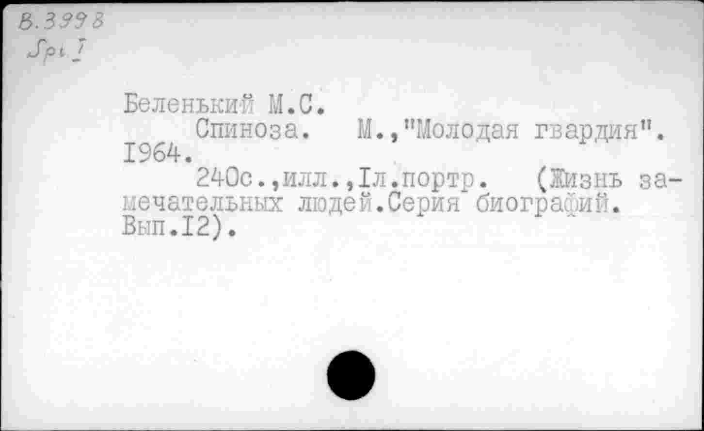 ﻿5.393 3 л//Э1 2
Беленькие0 М.С.
Спиноза. М.,"Молодая гвардия". 1964.
240с.,илл.,1л.портр. (Жизнь за-кечат|льных людей.Серия биографий.